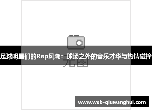 足球明星们的Rap风潮：球场之外的音乐才华与热情碰撞